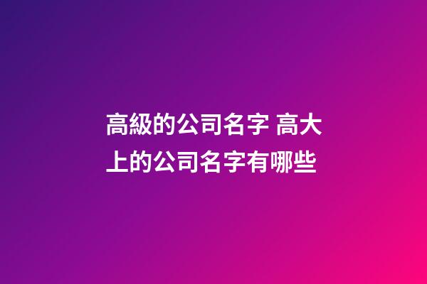 高級的公司名字 高大上的公司名字有哪些-第1張-公司起名-玄機派